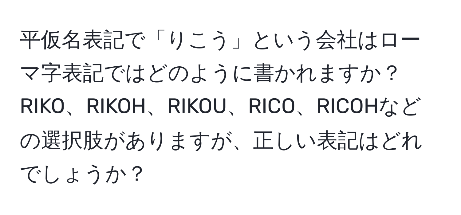 平仮名表記で「りこう」という会社はローマ字表記ではどのように書かれますか？RIKO、RIKOH、RIKOU、RICO、RICOHなどの選択肢がありますが、正しい表記はどれでしょうか？