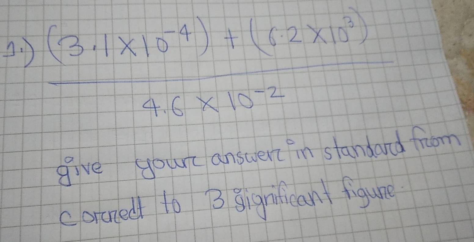 )
 ((3.1* 10^(-4))+(6.2* 10^3))/4.6* 10^(-2) 
give yours answeri in standard from 
carazed to 3 Bigiteant figure