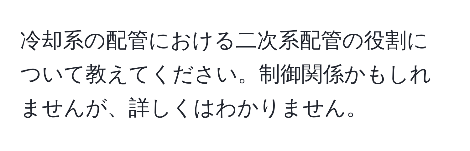 冷却系の配管における二次系配管の役割について教えてください。制御関係かもしれませんが、詳しくはわかりません。