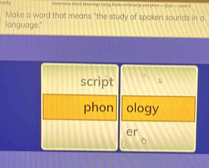 ady Determine Word Meanings Using Roots scrib/scrip and phon =Quiz=L evelI 
Make a word that means “the study of spoken sounds in a 
language." 
script 
9 
、 
phon ology 
er