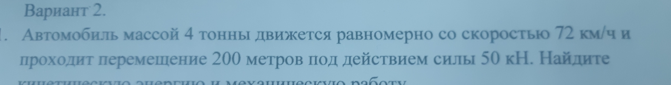 Вариант 2. 
1. Автомобиль массой 4 тонны движется равномерно со скоростьюо 72 км/ч и 
лроходитлеремешение 200 метров πод действием силь 50 кН. Найдите