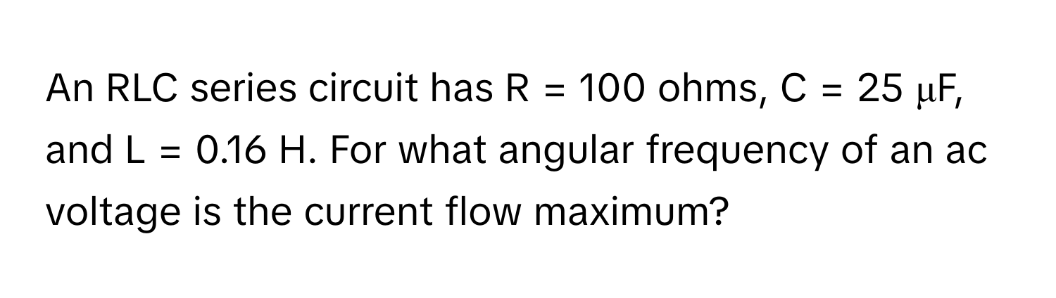 An RLC series circuit has R = 100 ohms, C = 25 μF, and L = 0.16 H. For what angular frequency of an ac voltage is the current flow maximum?