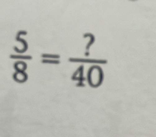  5/8 = ?/40 