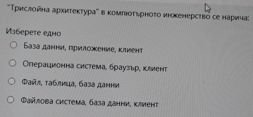 "Τрислойна архитектурае в комπютьрното инженерство се нарича
Изберете едно
База данни, лриложение, клиент
Οлерационна система, браузьр, клиент
Φайл, аблица, база данни
Φайлова система, база данни, Κлиент