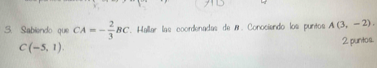 Sabiendo que CA=- 2/3 BC. Hallar las coordenadas de B. Conociendo los puntos A(3,-2).
C(-5,1). 
2 puntos.