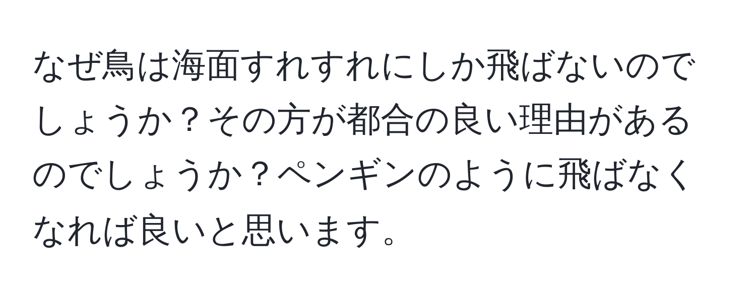なぜ鳥は海面すれすれにしか飛ばないのでしょうか？その方が都合の良い理由があるのでしょうか？ペンギンのように飛ばなくなれば良いと思います。