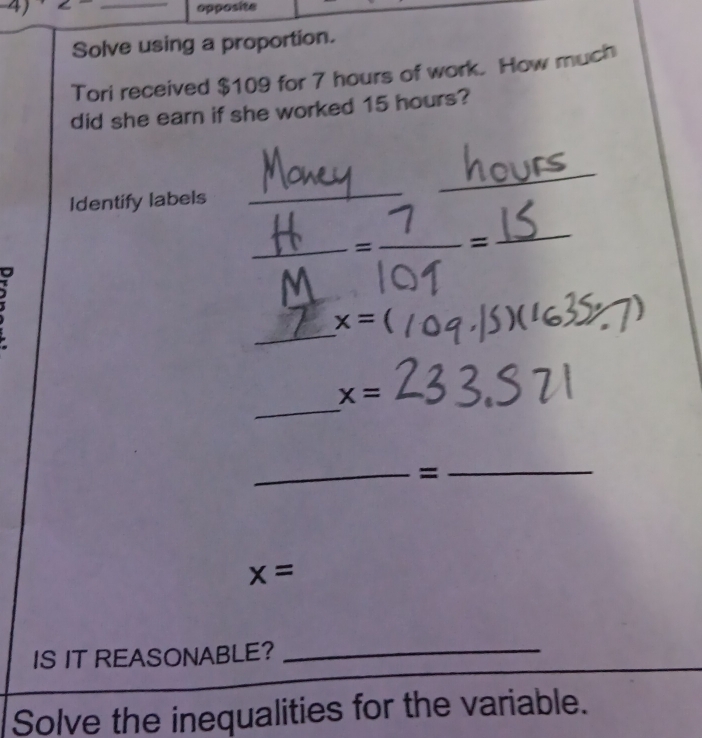 4)<- _opposite 
Solve using a proportion. 
Tori received $109 for 7 hours of work. How much 
did she earn if she worked 15 hours? 
_ 
Identify labels 
_ 
frac 1 1endpmatrix 
_ 
_ 
_
x=(
_
x=
_= 
_
x=
IS IT REASONABLE?_ 
_ 
Solve the inequalities for the variable.