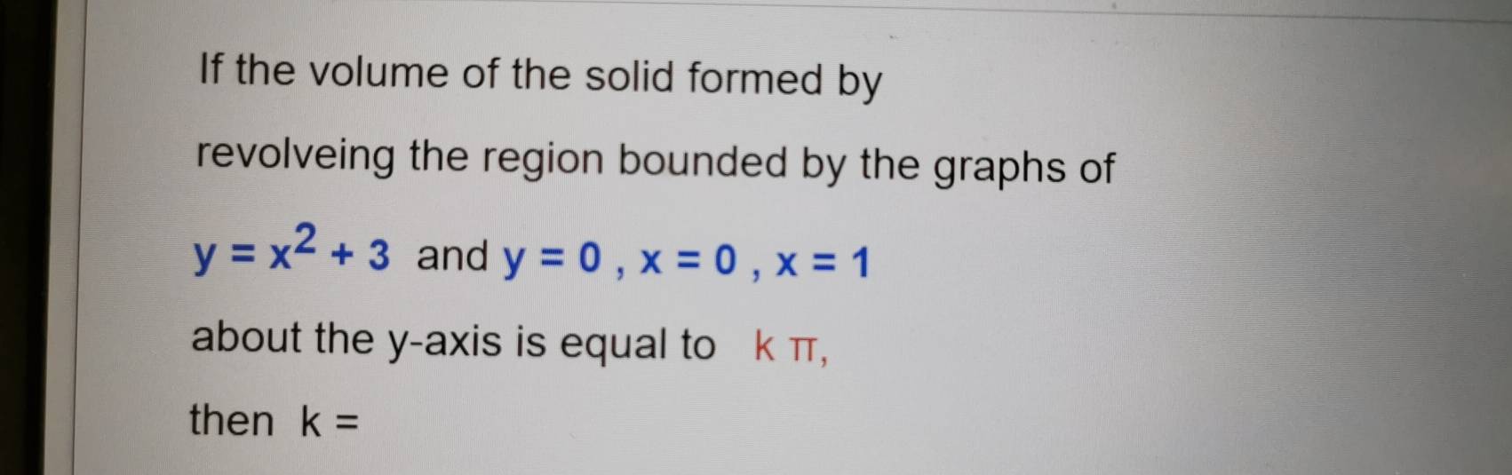 If the volume of the solid formed by 
revolveing the region bounded by the graphs of
y=x^2+3 and y=0, x=0, x=1
about the y-axis is equal to k π, 
then k=