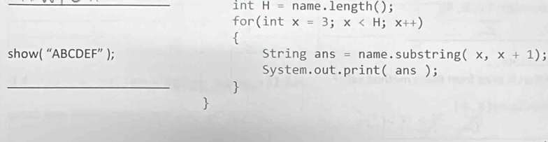 int H= name.length(); 
for(int x=3; x
 
show( “ ABCDEF ”); String ans = name.substring (x,x+1)
System.out.print( ans ); 
_ 
 
