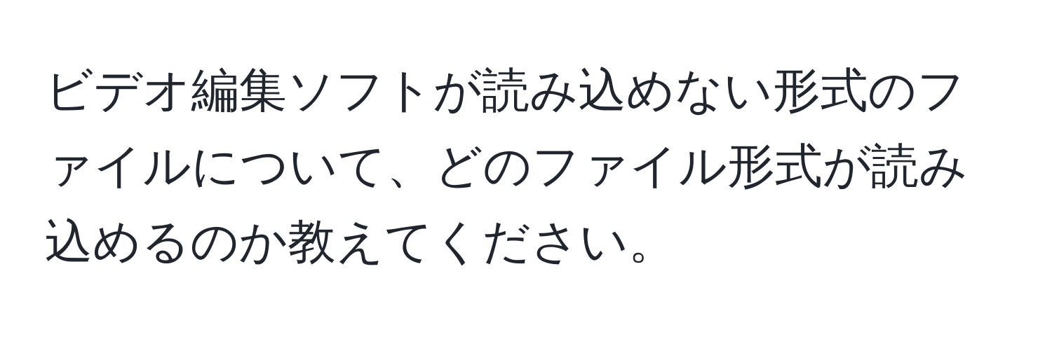 ビデオ編集ソフトが読み込めない形式のファイルについて、どのファイル形式が読み込めるのか教えてください。