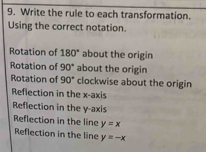 Write the rule to each transformation.
Using the correct notation.
Rotation of 180° about the origin
Rotation of 90° about the origin
Rotation of 90° clockwise about the origin
Reflection in the x-axis
Reflection in the y-axis
Reflection in the line y=x
Reflection in the line y=-x