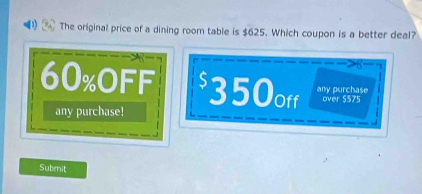 The original price of a dining room table is $625. Which coupon is a better deal?
8
60% oFF $350off any purchase
over $575
any purchase!
Submit