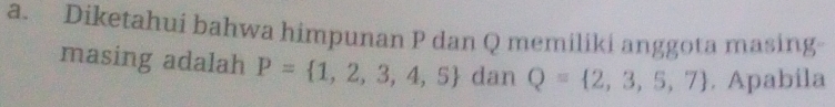 Diketahui bahwa himpunan P dan Q memiliki anggota masing 
masing adalah P= 1,2,3,4,5 dan Q= 2,3,5,7. Apabila