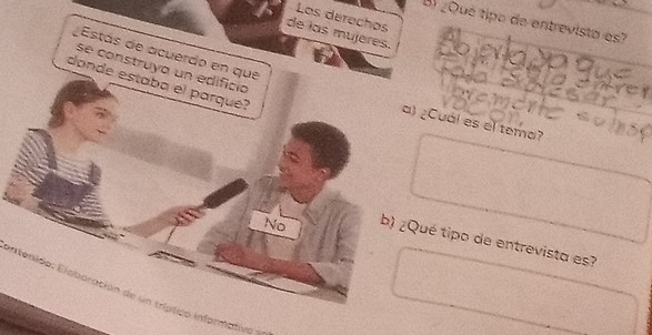 Los dérechos 
B) ¿Qué tipo de entrevisto es? 
de las mujeres. 
Estás de acuerdo en que 
se construya un edificio 
donde estaba el parqué? 
a) ¿Cual es el tema? 
No 
b) ¿Qué tipo de entrevista es? 
entenido: Eloboración de un tríptico informativo