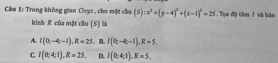 Trong không gian Oxyz, cho mặt cầu (S): x^2+(y-4)^2+(z-1)^2=25. Tọa độ tâm / và bán
kính R của mặt cầu (S) là
A. I(0;-4;-1), R=25. B. I(0;-4;-1), R=5.
C. I(0;4;1), R=25. D. I(0;4;1), R=5.