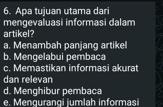 Apa tujuan utama dari
mengevaluasi informasi dalam
artikel?
a. Menambah panjang artikel
b. Mengelabui pembaca
c. Memastikan informasi akurat
dan relevan
d. Menghibur pembaca
e. Mengurangi jumlah informasi