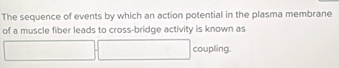 The sequence of events by which an action potential in the plasma membrane 
of a muscle fiber leads to cross-bridge activity is known as 
coupling.