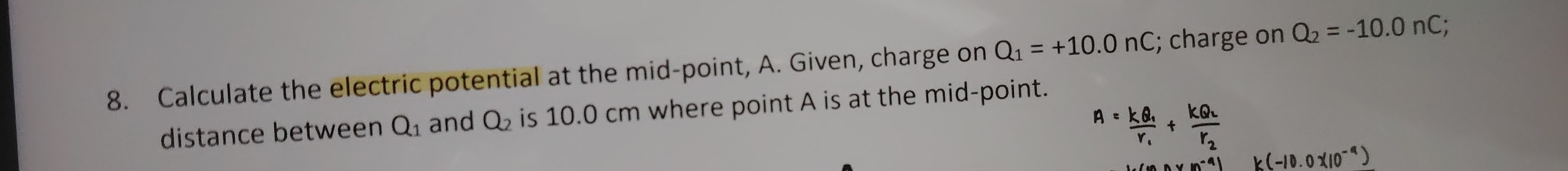 Calculate the electric potential at the mid-point, A. Given, charge on Q_1=+10.0nC; charge on Q_2=-10.0nC; 
distance between Q_1 and Q_2 is 10.0 cm where point A is at the mid-point.