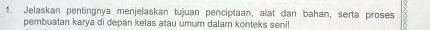 Jelaskan pentingnya menjelaskan tujuan penciptaan, alat dan bahan, serta proses 
pembuatan karya di depan kelas atau umum dalam konteks seni!