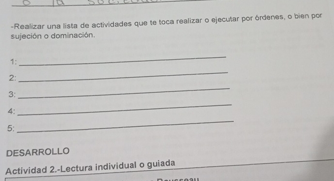 Realizar una lista de actividades que te toca realizar o ejecutar por órdenes, o bien por 
sujeción o dominación. 
1: 
_ 
2: 
_ 
3: 
_ 
4: 
_ 
5: 
_ 
DESARROLLO 
Actividad 2.-Lectura individual o guiada