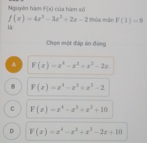 Nguyên hàm F(x) của hàm số
f(x)=4x^3-3x^2+2x-2 thóa mãn F(1)=9
là:
Chọn một đáp án đúng
A F(x)=x^4-x^3+x^2-2x.
B F(x)=x^4-x^3+x^2-2.
C F(x)=x^4-x^3+x^2+10.
D F(x)=x^4-x^3+x^2-2x+10.