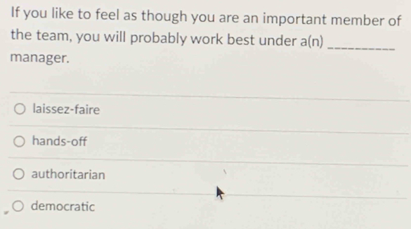 If you like to feel as though you are an important member of
the team, you will probably work best under a(n)
_
manager.
laissez-faire
hands-off
authoritarian
democratic