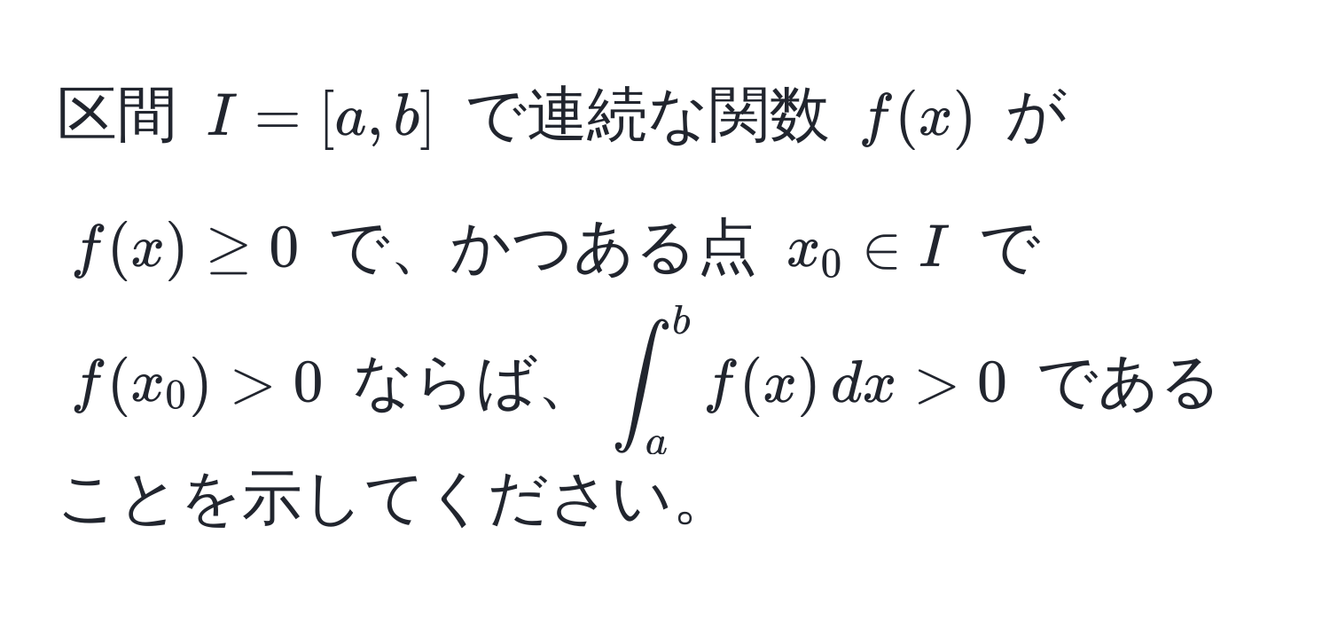 区間 $I = [a, b]$ で連続な関数 $f(x)$ が $f(x) ≥ 0$ で、かつある点 $x_0 ∈ I$ で $f(x_0) > 0$ ならば、$∈t_a^b f(x) , dx > 0$ であることを示してください。