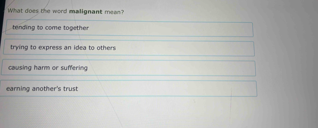 What does the word malignant mean?
tending to come together
trying to express an idea to others
causing harm or suffering
earning another's trust