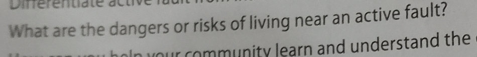 Dinérentiate 
What are the dangers or risks of living near an active fault? 
r community learn and understand the