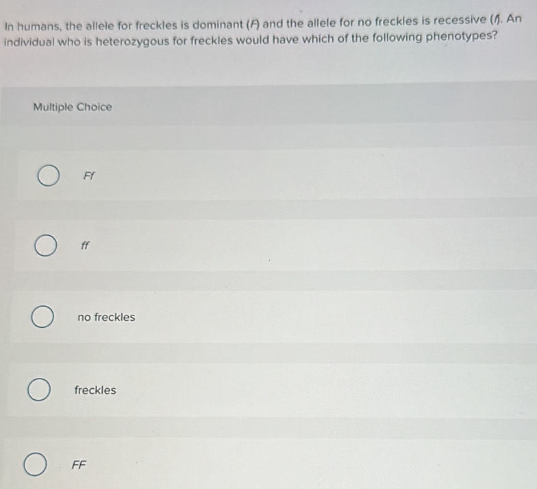 In humans, the allele for freckles is dominant (F) and the allele for no freckles is recessive (1). An
individual who is heterozygous for freckles would have which of the following phenotypes?
Multiple Choice
Ff
ff
no freckles
freckles
FF