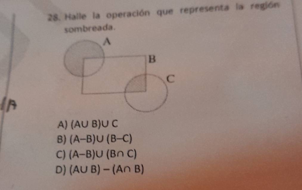 Halle la operación que representa la región
sombreada.
A) (A∪ B)∪ C
B) (A-B)∪ (B-C)
C) (A-B)∪ (B∩ C)
D) (A∪ B)-(A∩ B)