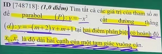 ID [748718]: (1,0 điểm) Tìm tất cả các giá trị của tham số m
đề parabol (P): y=-x^2 cắt đường thǎng
(d) y=-(m+2)x+m+1 tại hai điểm phân biệt có hoành độ
x_1, x_2 là độ dài hai cạnh của một tạm giác vuông cân.