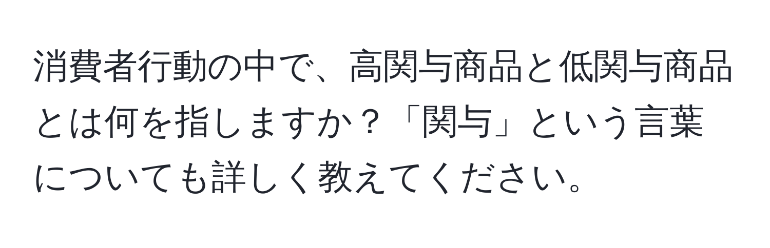 消費者行動の中で、高関与商品と低関与商品とは何を指しますか？「関与」という言葉についても詳しく教えてください。