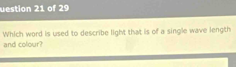 uestion 21 of 29 
Which word is used to describe light that is of a single wave length 
and colour?