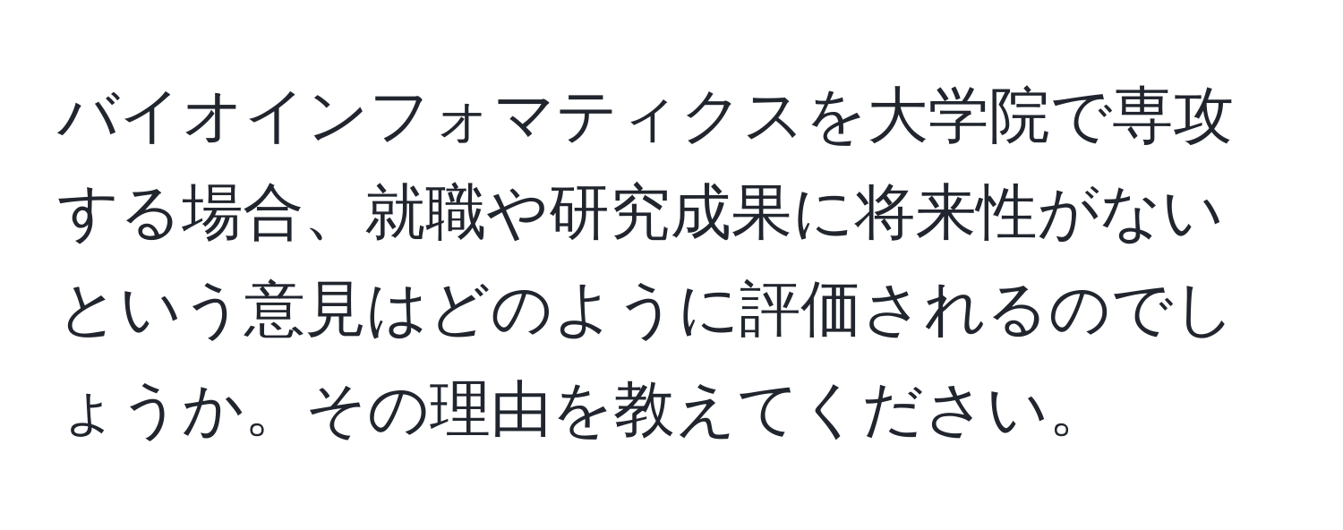 バイオインフォマティクスを大学院で専攻する場合、就職や研究成果に将来性がないという意見はどのように評価されるのでしょうか。その理由を教えてください。