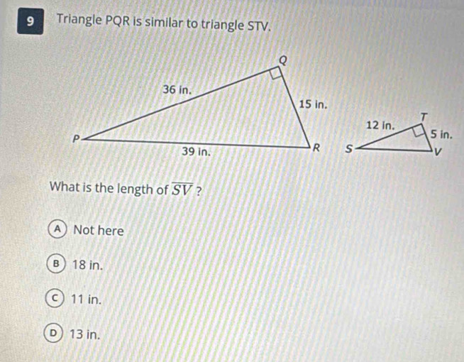 Triangle PQR is similar to triangle STV.
What is the length of overline SV ?
A) Not here
B) 18 in.
c) 11 in.
D) 13 in.