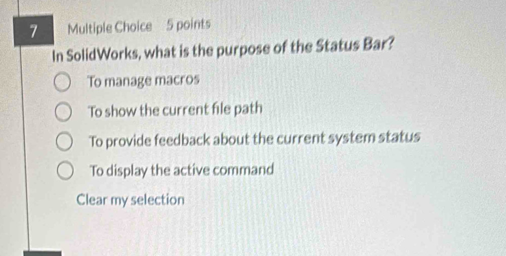 In SolidWorks, what is the purpose of the Status Bar?
To manage macros
To show the current file path
To provide feedback about the current system status
To display the active command
Clear my selection