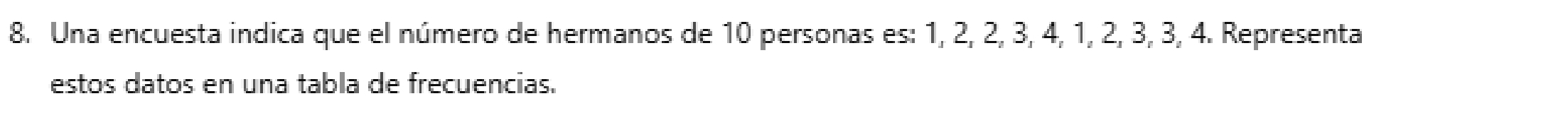 Una encuesta indica que el número de hermanos de 10 personas es: 1, 2, 2, 3, 4, 1, 2, 3, 3, 4. Representa 
estos datos en una tabla de frecuencias.