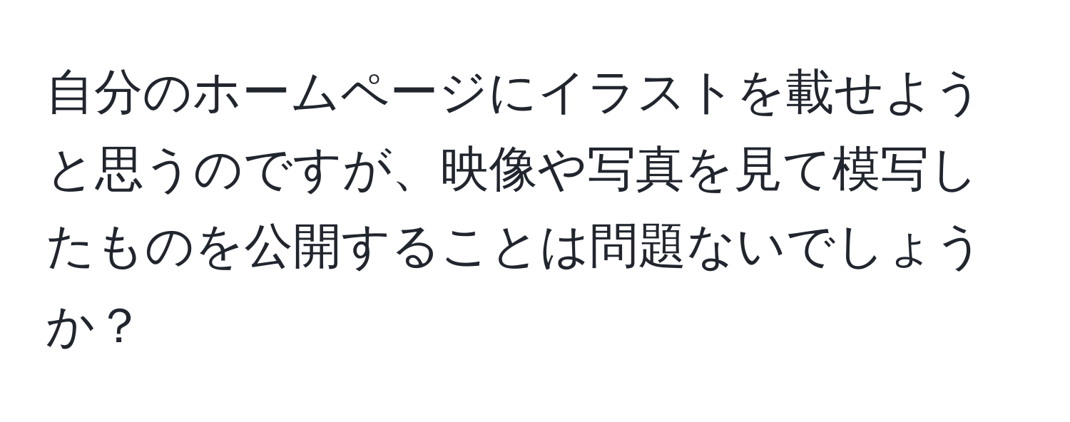 自分のホームページにイラストを載せようと思うのですが、映像や写真を見て模写したものを公開することは問題ないでしょうか？