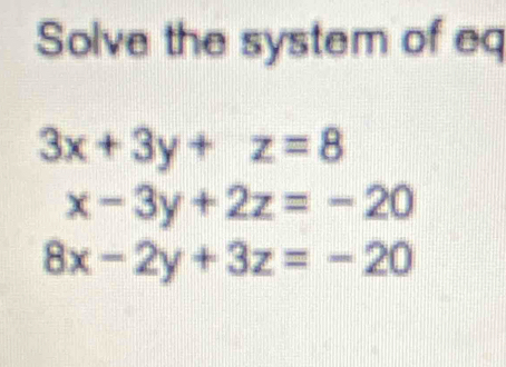 Solve the system of eq
3x+3y+z=8
x-3y+2z=-20
8x-2y+3z=-20