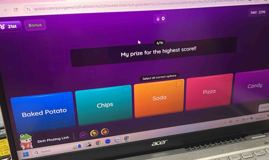 3461 2296 
21st Bonus 
6/16 
My prize for the highest score!! 
Select all correct options 
Soda Pizza Candy 
Baked Potato Chips 
Đình Phương Linh 
ce 
d 
Search