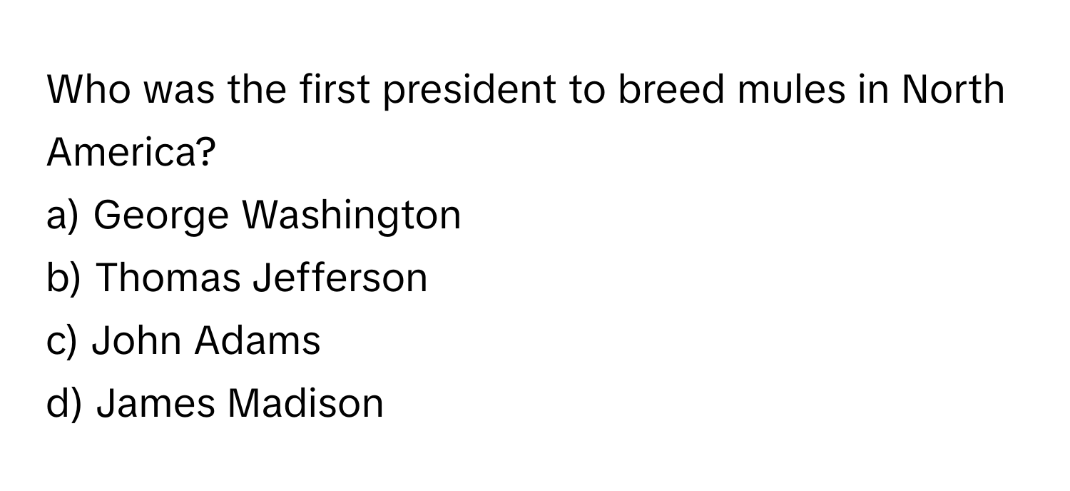 Who was the first president to breed mules in North America? 
a) George Washington
b) Thomas Jefferson
c) John Adams
d) James Madison