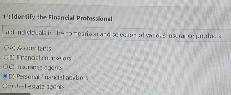 Identify the Financial Professional
aid individuals in the comparison and selection of various insurance products
A) Accountants
B) Financial counselors
C) Insurance agents
D) Personal financial advisors
E) Real estate agents