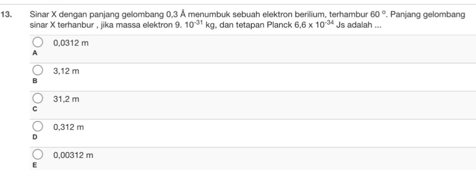 Sinar X dengan panjang gelombang 0,3 Å menumbuk sebuah elektron berilium, terhambur 60°. Panjang gelombang
sinar X terhanbur , jika massa elektron 9. 10^(-31)kg , dan tetapan Planck 6.6* 10^(-34) Js adalah ...
0,0312 m
A
3,12 m
B
31,2 m
C
0,312 m
0,00312 m