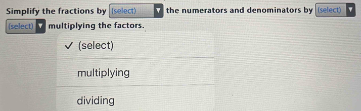 Simplify the fractions by (select) the numerators and denominators by (select)
(select) 1 multiplying the factors.
(select)
multiplying
dividing