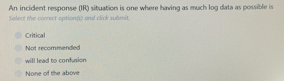 An incident response (IR) situation is one where having as much log data as possible is
Select the correct option(s) and click submit.
Critical
Not recommended
will lead to confusion
None of the above