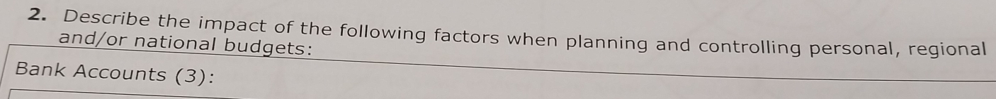 Describe the impact of the following factors when planning and controlling personal, regional 
and/or national budgets: 
Bank Accounts (3):