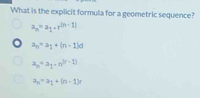 What is the explicit formula for a geometric sequence?
a_n=a_1· r^((n-1))
a_n=a_1+(n-1)d
a_n=a_1· n^((r-1))
a_n=a_1+(n-1)r