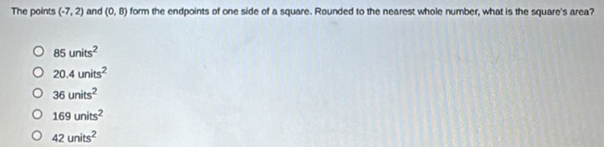 The points (-7,2) and (0,8) form the endpoints of one side of a square. Rounded to the nearest whole number, what is the square's area?
85units^2
20.4units^2
36units^2
169units^2
42units^2