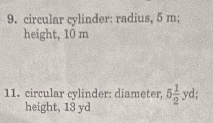 circular cylinder: radius, 5 m; 
height, 10 m
11. circular cylinder: diameter, 5 1/2 yd; 
height, 13 yd